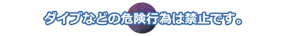 ダイブなどの危険行為は禁止です。
